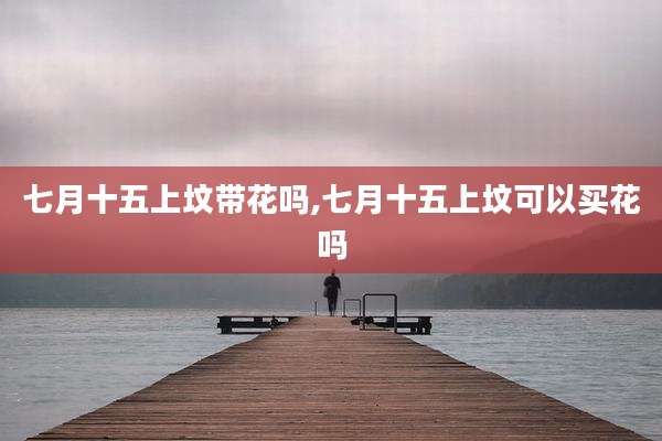 七月十五上坟带花吗,七月十五上坟可以买花吗