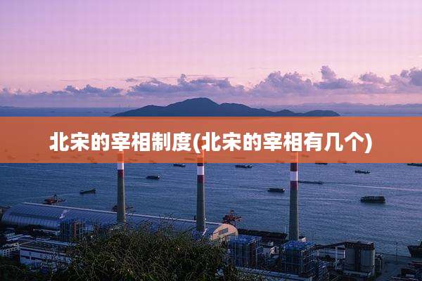 北宋的宰相制度(北宋的宰相有几个)
