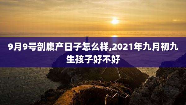 9月9号剖腹产日子怎么样,2021年九月初九生孩子好不好