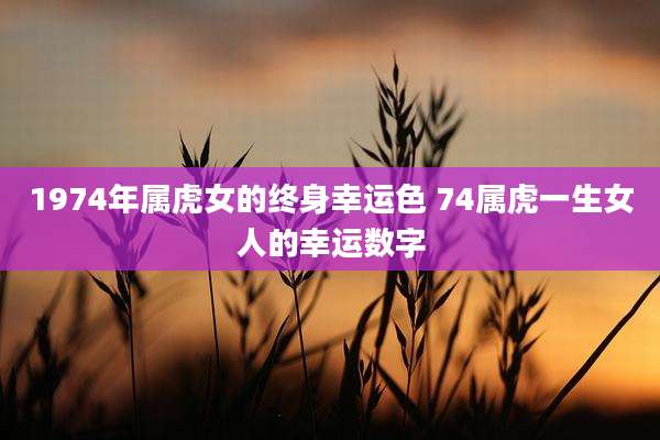 1974年属虎女的终身幸运色 74属虎一生女人的幸运数字