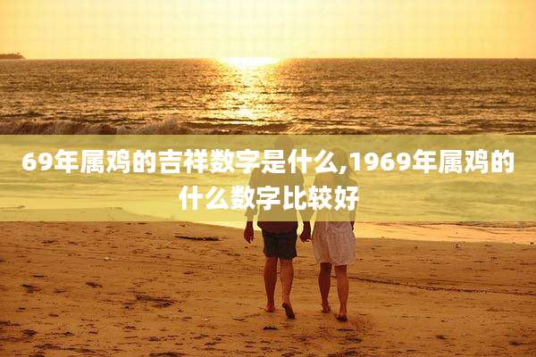 69年属鸡的吉祥数字是什么,1969年属鸡的什么数字比较好