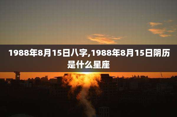 1988年8月15日八字,1988年8月15日阴历是什么星座