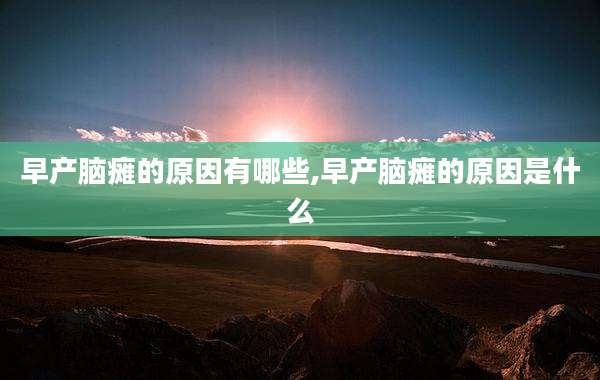 早产脑瘫的原因有哪些,早产脑瘫的原因是什么