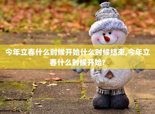 今年立春什么时候开始什么时候结束,今年立春什么时候开始?