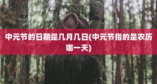 中元节的日期是几月几日(中元节指的是农历哪一天)