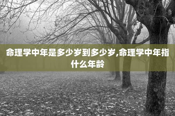 命理学中年是多少岁到多少岁,命理学中年指什么年龄
