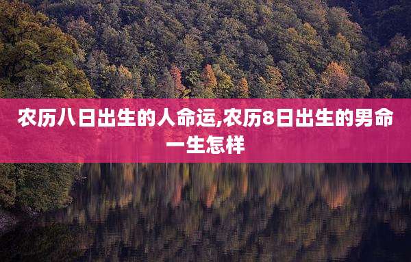 农历八日出生的人命运,农历8日出生的男命一生怎样