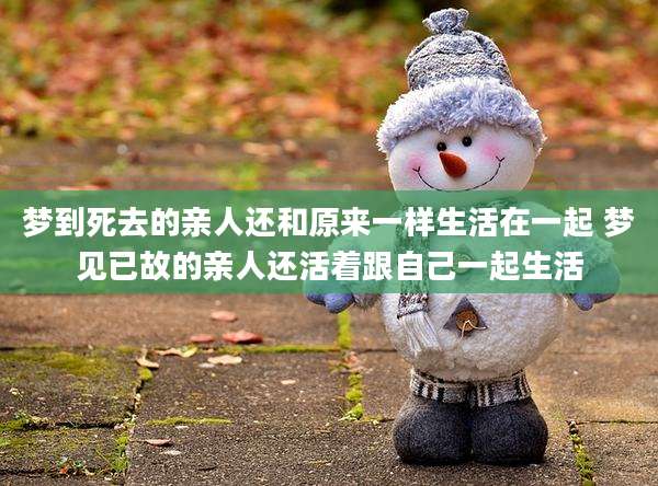 梦到死去的亲人还和原来一样生活在一起 梦见已故的亲人还活着跟自己一起生活