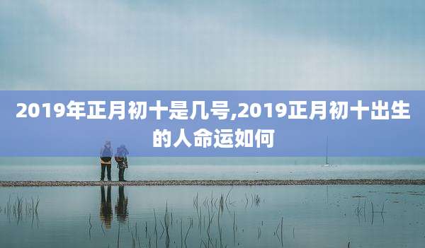 2019年正月初十是几号,2019正月初十出生的人命运如何