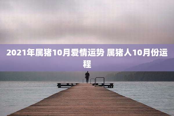 2021年属猪10月爱情运势 属猪人10月份运程