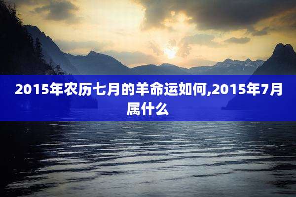 2015年农历七月的羊命运如何,2015年7月属什么