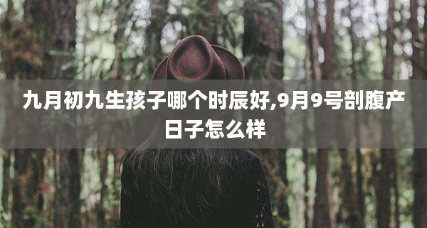 九月初九生孩子哪个时辰好,9月9号剖腹产日子怎么样
