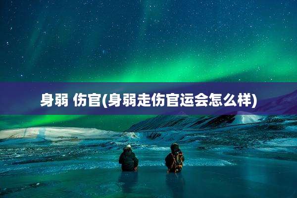 身弱 伤官(身弱走伤官运会怎么样)