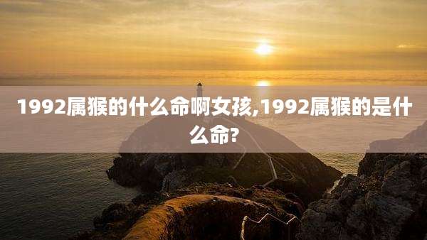 1992属猴的什么命啊女孩,1992属猴的是什么命?
