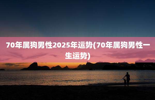 70年属狗男性2025年运势(70年属狗男性一生运势)