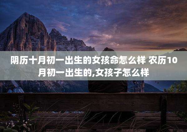 阴历十月初一出生的女孩命怎么样 农历10月初一出生的,女孩子怎么样