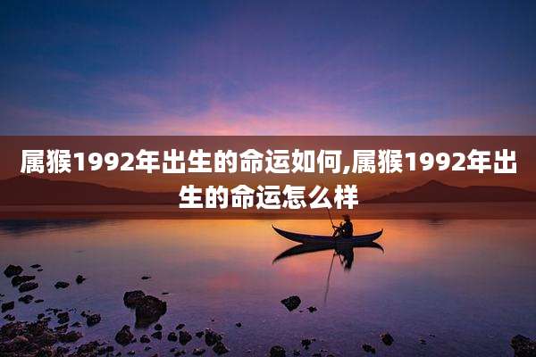 属猴1992年出生的命运如何,属猴1992年出生的命运怎么样