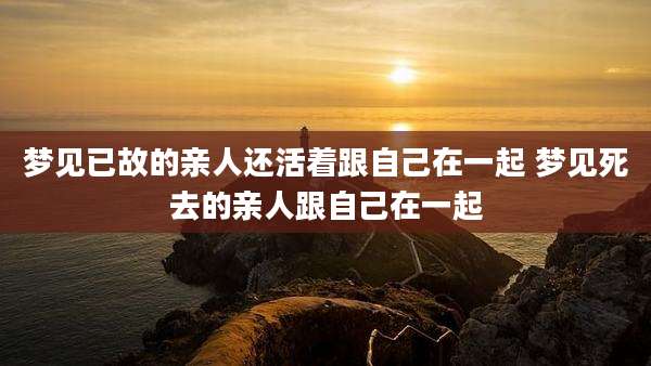 梦见已故的亲人还活着跟自己在一起 梦见死去的亲人跟自己在一起