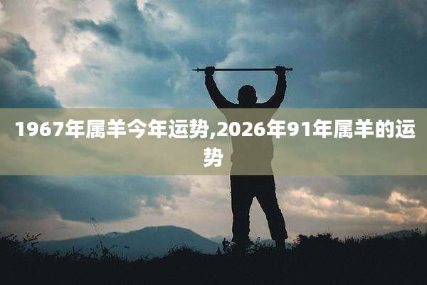 1967年属羊今年运势,2026年91年属羊的运势