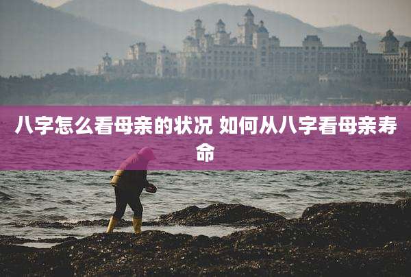 八字怎么看母亲的状况 如何从八字看母亲寿命