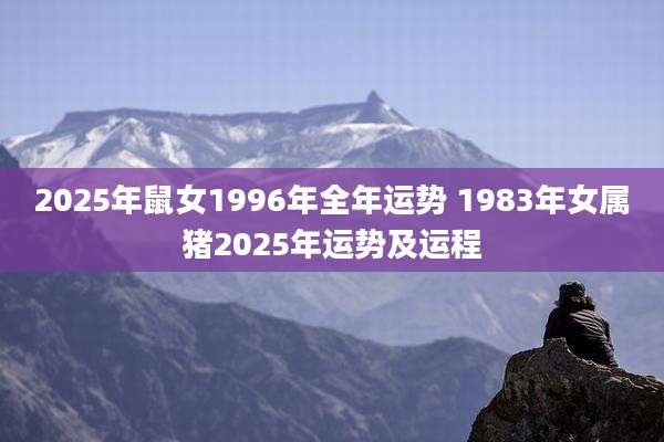 2025年鼠女1996年全年运势 1983年女属猪2025年运势及运程