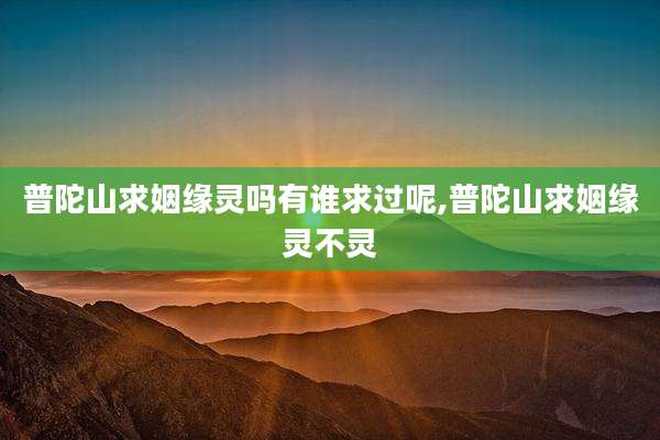 普陀山求姻缘灵吗有谁求过呢,普陀山求姻缘灵不灵