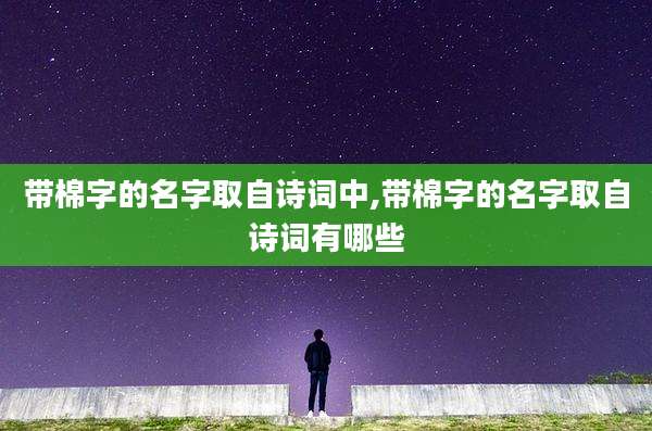 带棉字的名字取自诗词中,带棉字的名字取自诗词有哪些