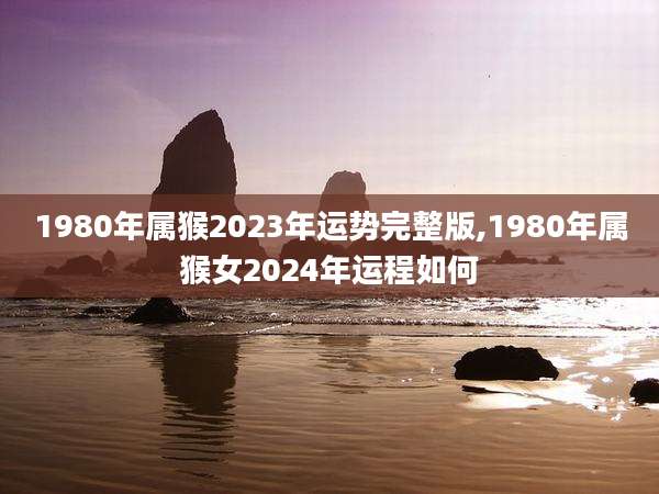 1980年属猴2023年运势完整版,1980年属猴女2024年运程如何