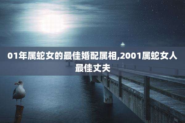 01年属蛇女的最佳婚配属相,2001属蛇女人最佳丈夫