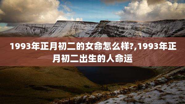 1993年正月初二的女命怎么样?,1993年正月初二出生的人命运