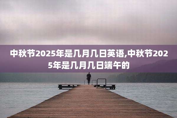 中秋节2025年是几月几日英语,中秋节2025年是几月几日端午的