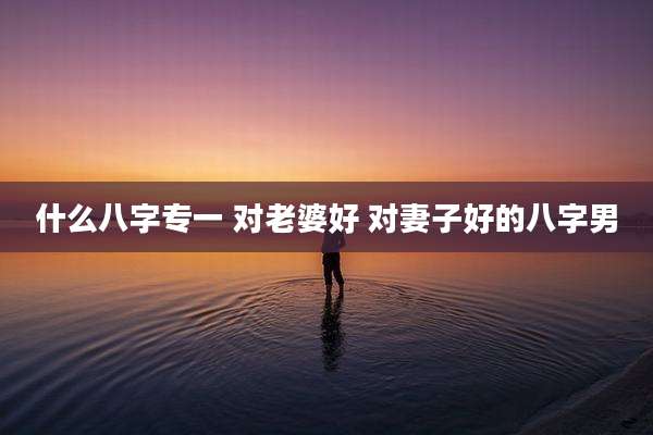 什么八字专一 对老婆好 对妻子好的八字男