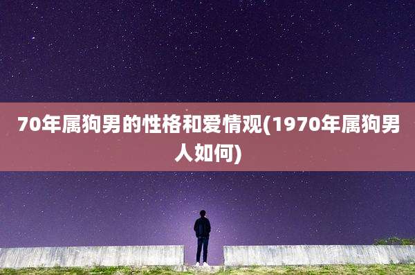 70年属狗男的性格和爱情观(1970年属狗男人如何)