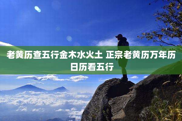 老黄历查五行金木水火土 正宗老黄历万年历日历看五行