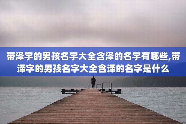 带泽字的男孩名字大全含泽的名字有哪些,带泽字的男孩名字大全含泽的名字是什么