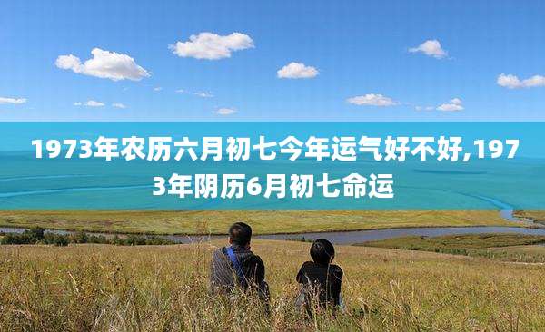 1973年农历六月初七今年运气好不好,1973年阴历6月初七命运