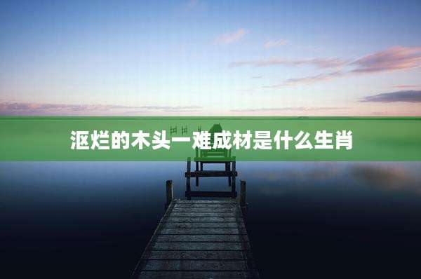 沤烂的木头一难成材是什么生肖