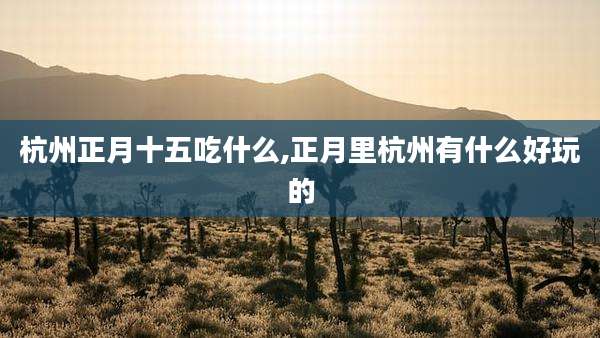 杭州正月十五吃什么,正月里杭州有什么好玩的