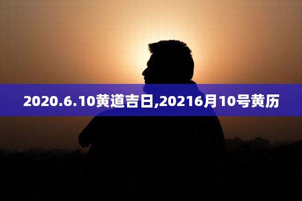 2020.6.10黄道吉日,20216月10号黄历