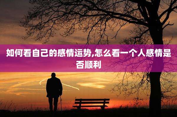 如何看自己的感情运势,怎么看一个人感情是否顺利