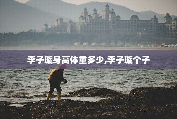 李子璇身高体重多少,李子璇个子