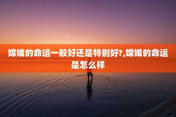 嫦娥的命运一般好还是特别好?,嫦娥的命运是怎么样