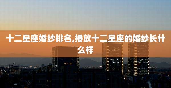 十二星座婚纱排名,播放十二星座的婚纱长什么样