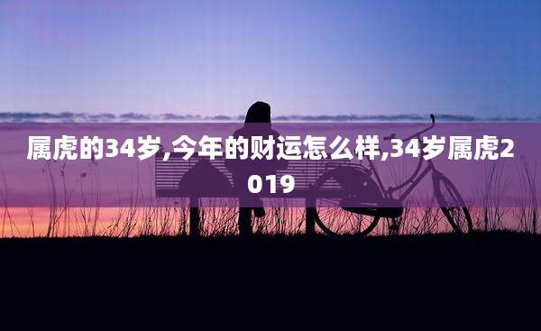 属虎的34岁,今年的财运怎么样,34岁属虎2019