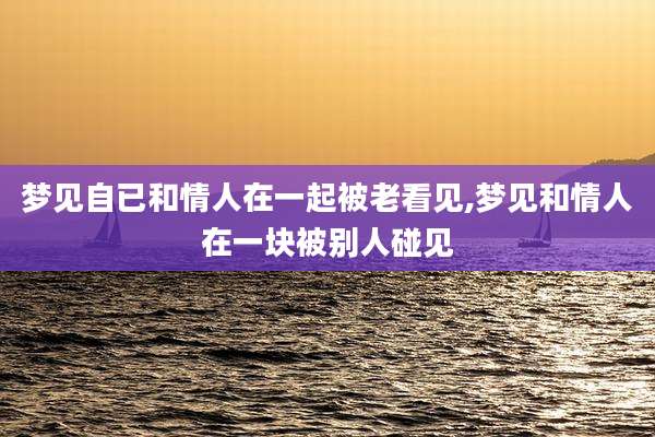 梦见自已和情人在一起被老看见,梦见和情人在一块被别人碰见