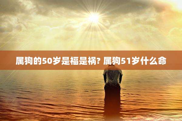 属狗的50岁是福是祸? 属狗51岁什么命