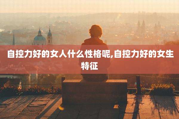 自控力好的女人什么性格呢,自控力好的女生特征