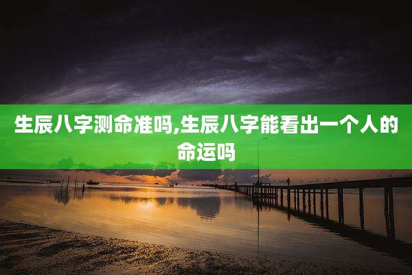 生辰八字测命准吗,生辰八字能看出一个人的命运吗