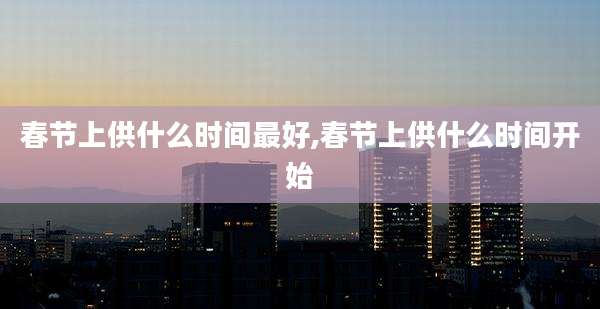 春节上供什么时间最好,春节上供什么时间开始