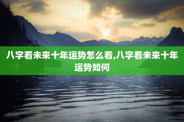 八字看未来十年运势怎么看,八字看未来十年运势如何